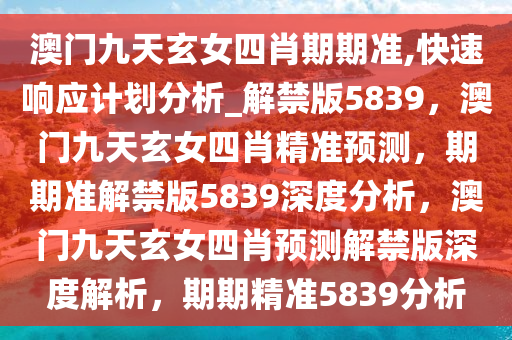 澳门九天玄女四肖期期准,快速响应计划分析_解禁版5839，澳门九天玄女四肖精准预测，期期准解禁版5839深度分析，澳门九天玄女四肖预测解禁版深度解析，期期精准5839分析