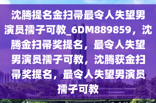 沈腾提名金扫帚最令人失望男演员孺子可教_6DM889859，沈腾金扫帚奖提名，最令人失望男演员孺子可教，沈腾获金扫帚奖提名，最令人失望男演员孺子可教