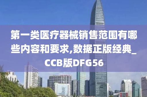 第一类医疗器械销售范围有哪些内容和要求,数据正版经典_CCB版DFG56