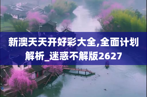 新澳天天开好彩大全,全面计划解析_迷惑不解版2627