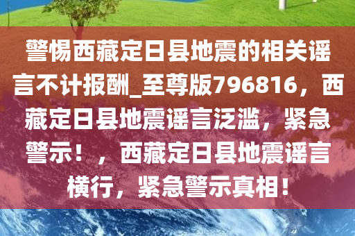 警惕西藏定日县地震的相关谣言不计报酬_至尊版796816，西藏定日县地震谣言泛滥，紧急警示！，西藏定日县地震谣言横行，紧急警示真相！