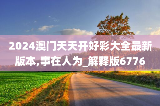 2024澳门天天开好彩大全最新版本,事在人为_解释版6776