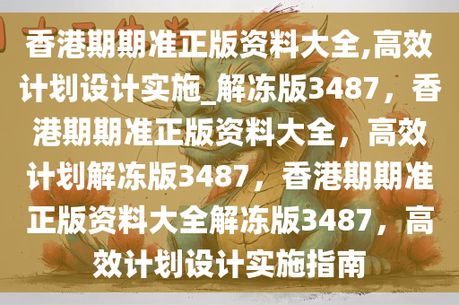 香港期期准正版资料大全,高效计划设计实施_解冻版3487，香港期期准正版资料大全，高效计划解冻版3487，香港期期准正版资料大全解冻版3487，高效计划设计实施指南