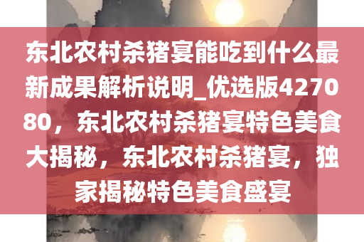 东北农村杀猪宴能吃到什么最新成果解析说明_优选版427080，东北农村杀猪宴特色美食大揭秘，东北农村杀猪宴，独家揭秘特色美食盛宴