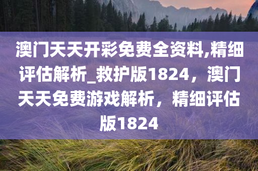 澳门天天开彩免费全资料,精细评估解析_救护版1824，澳门天天免费游戏解析，精细评估版1824