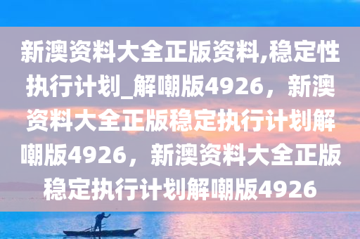 新澳资料大全正版资料,稳定性执行计划_解嘲版4926，新澳资料大全正版稳定执行计划解嘲版4926，新澳资料大全正版稳定执行计划解嘲版4926