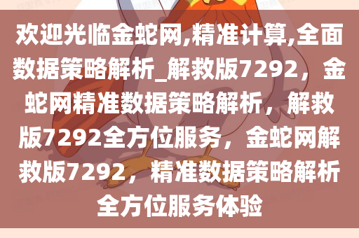 欢迎光临金蛇网,精准计算,全面数据策略解析_解救版7292，金蛇网精准数据策略解析，解救版7292全方位服务，金蛇网解救版7292，精准数据策略解析全方位服务体验