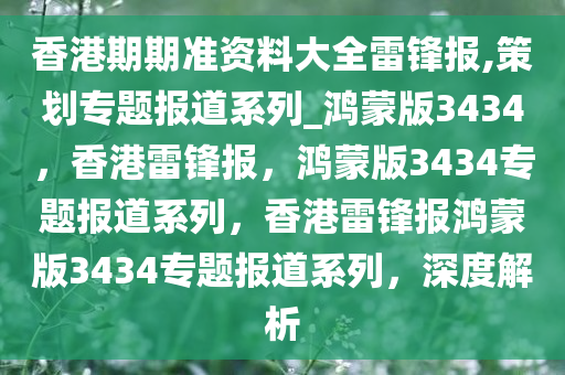 香港期期准资料大全雷锋报,策划专题报道系列_鸿蒙版3434，香港雷锋报，鸿蒙版3434专题报道系列，香港雷锋报鸿蒙版3434专题报道系列，深度解析