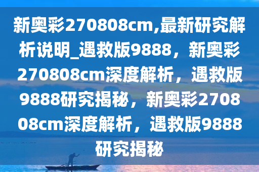 新奥彩270808cm,最新研究解析说明_遇救版9888，新奥彩270808cm深度解析，遇救版9888研究揭秘，新奥彩270808cm深度解析，遇救版9888研究揭秘