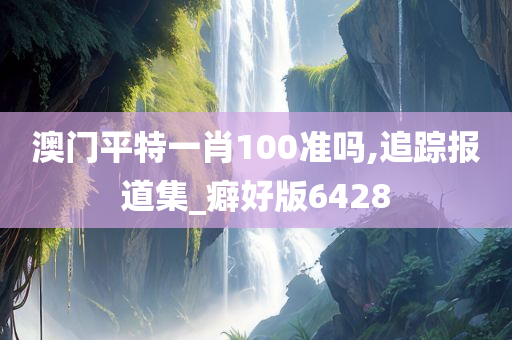 澳门平特一肖100准吗,追踪报道集_癖好版6428