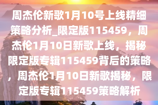 周杰伦新歌1月10号上线精细策略分析_限定版115459，周杰伦1月10日新歌上线，揭秘限定版专辑115459背后的策略，周杰伦1月10日新歌揭秘，限定版专辑115459策略解析