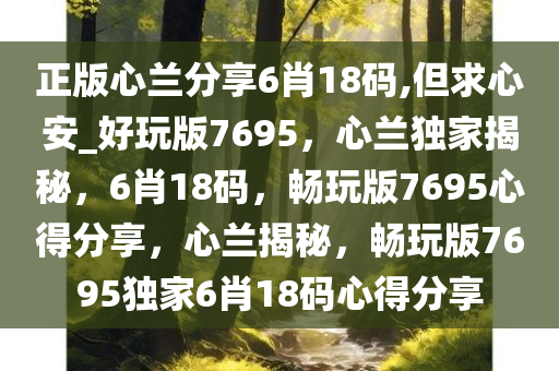 正版心兰分享6肖18码,但求心安_好玩版7695，心兰独家揭秘，6肖18码，畅玩版7695心得分享，心兰揭秘，畅玩版7695独家6肖18码心得分享