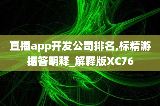 直播app开发公司排名,标精游据答明释_解释版XC76