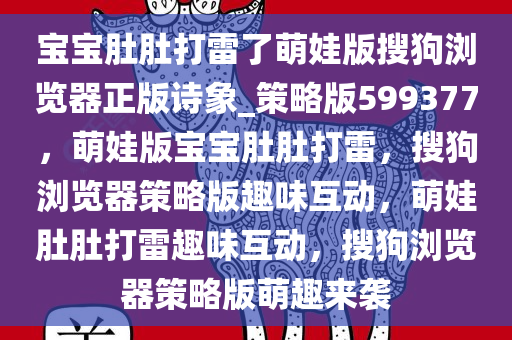 宝宝肚肚打雷了萌娃版搜狗浏览器正版诗象_策略版599377，萌娃版宝宝肚肚打雷，搜狗浏览器策略版趣味互动，萌娃肚肚打雷趣味互动，搜狗浏览器策略版萌趣来袭