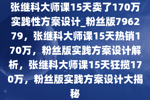 张继科大师课15天卖了170万实践性方案设计_粉丝版796279，张继科大师课15天热销170万，粉丝版实践方案设计解析，张继科大师课15天狂揽170万，粉丝版实践方案设计大揭秘