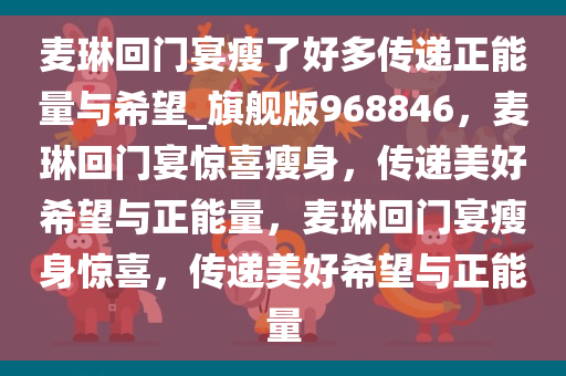 麦琳回门宴瘦了好多传递正能量与希望_旗舰版968846，麦琳回门宴惊喜瘦身，传递美好希望与正能量，麦琳回门宴瘦身惊喜，传递美好希望与正能量