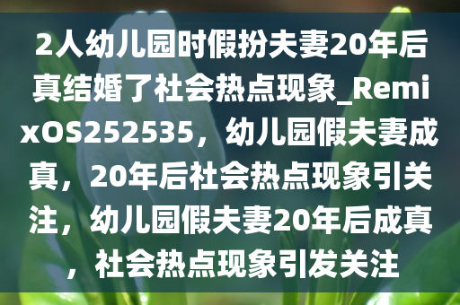 2人幼儿园时假扮夫妻20年后真结婚了社会热点现象_RemixOS252535，幼儿园假夫妻成真，20年后社会热点现象引关注，幼儿园假夫妻20年后成真，社会热点现象引发关注