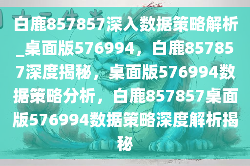 白鹿857857深入数据策略解析_桌面版576994，白鹿857857深度揭秘，桌面版576994数据策略分析，白鹿857857桌面版576994数据策略深度解析揭秘