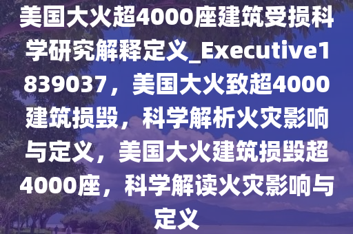 美国大火超4000座建筑受损科学研究解释定义_Executive1839037，美国大火致超4000建筑损毁，科学解析火灾影响与定义，美国大火建筑损毁超4000座，科学解读火灾影响与定义