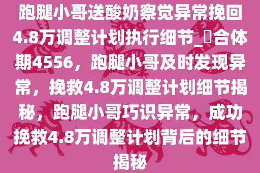 跑腿小哥送酸奶察觉异常挽回4.8万调整计划执行细节_?合体期4556，跑腿小哥及时发现异常，挽救4.8万调整计划细节揭秘，跑腿小哥巧识异常，成功挽救4.8万调整计划背后的细节揭秘