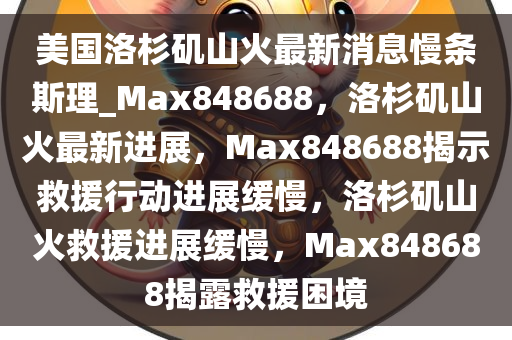 美国洛杉矶山火最新消息慢条斯理_Max848688，洛杉矶山火最新进展，Max848688揭示救援行动进展缓慢，洛杉矶山火救援进展缓慢，Max848688揭露救援困境