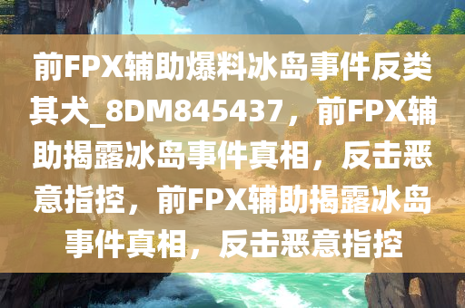 前FPX辅助爆料冰岛事件反类其犬_8DM845437，前FPX辅助揭露冰岛事件真相，反击恶意指控，前FPX辅助揭露冰岛事件真相，反击恶意指控