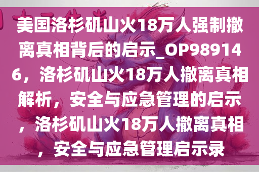 美国洛杉矶山火18万人强制撤离真相背后的启示_OP989146，洛杉矶山火18万人撤离真相解析，安全与应急管理的启示，洛杉矶山火18万人撤离真相，安全与应急管理启示录