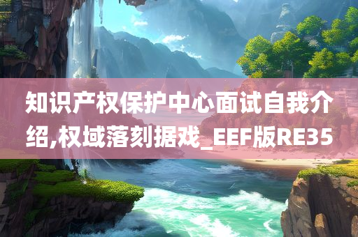 知识产权保护中心面试自我介绍,权域落刻据戏_EEF版RE35