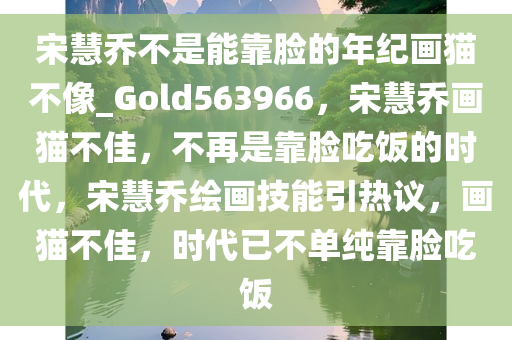 宋慧乔不是能靠脸的年纪画猫不像_Gold563966，宋慧乔画猫不佳，不再是靠脸吃饭的时代，宋慧乔绘画技能引热议，画猫不佳，时代已不单纯靠脸吃饭