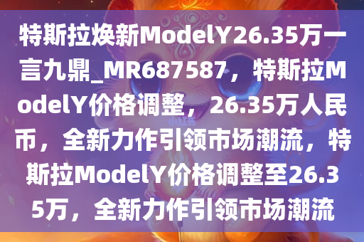 特斯拉焕新ModelY26.35万一言九鼎_MR687587，特斯拉ModelY价格调整，26.35万人民币，全新力作引领市场潮流，特斯拉ModelY价格调整至26.35万，全新力作引领市场潮流