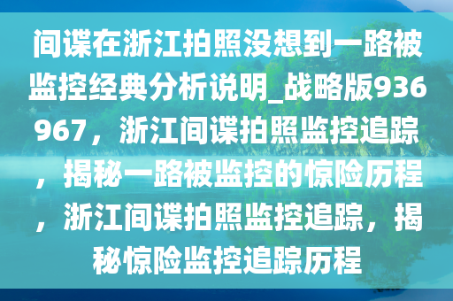 间谍在浙江拍照没想到一路被监控经典分析说明_战略版936967，浙江间谍拍照监控追踪，揭秘一路被监控的惊险历程，浙江间谍拍照监控追踪，揭秘惊险监控追踪历程