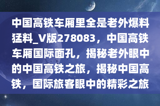 中国高铁车厢里全是老外爆料猛料_V版278083，中国高铁车厢国际面孔，揭秘老外眼中的中国高铁之旅，揭秘中国高铁，国际旅客眼中的精彩之旅