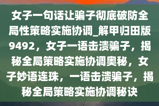 女子一句话让骗子彻底破防全局性策略实施协调_解甲归田版9492，女子一语击溃骗子，揭秘全局策略实施协调奥秘，女子妙语连珠，一语击溃骗子，揭秘全局策略实施协调秘诀