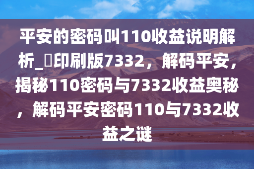 平安的密码叫110收益说明解析_?印刷版7332，解码平安，揭秘110密码与7332收益奥秘，解码平安密码110与7332收益之谜