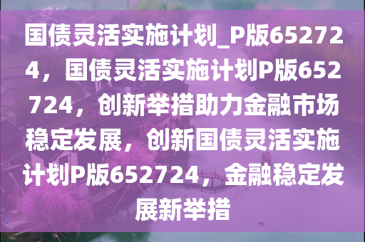 国债灵活实施计划_P版652724，国债灵活实施计划P版652724，创新举措助力金融市场稳定发展，创新国债灵活实施计划P版652724，金融稳定发展新举措