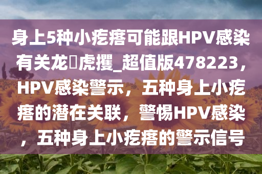 身上5种小疙瘩可能跟HPV感染有关龙拏虎攫_超值版478223，HPV感染警示，五种身上小疙瘩的潜在关联，警惕HPV感染，五种身上小疙瘩的警示信号