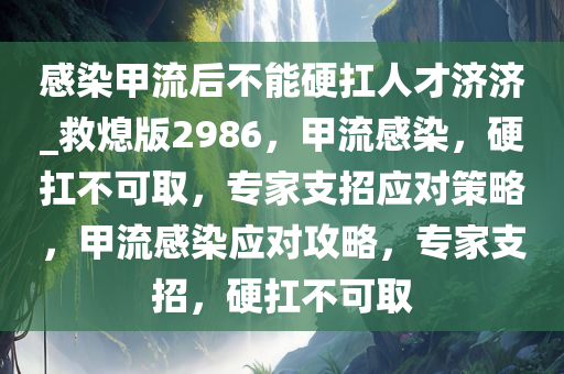 感染甲流后不能硬扛人才济济_救熄版2986，甲流感染，硬扛不可取，专家支招应对策略，甲流感染应对攻略，专家支招，硬扛不可取