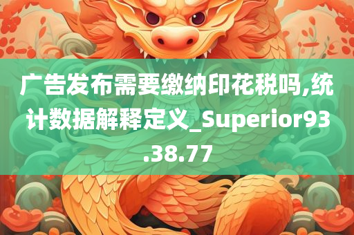 广告发布需要缴纳印花税吗,统计数据解释定义_Superior93.38.77