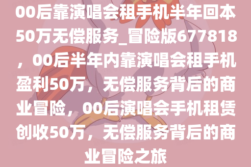 00后靠演唱会租手机半年回本50万无偿服务_冒险版677818，00后半年内靠演唱会租手机盈利50万，无偿服务背后的商业冒险，00后演唱会手机租赁创收50万，无偿服务背后的商业冒险之旅