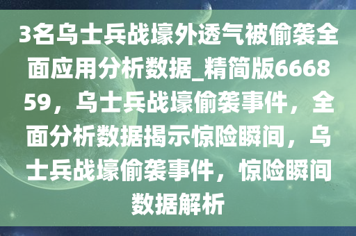 3名乌士兵战壕外透气被偷袭全面应用分析数据_精简版666859，乌士兵战壕偷袭事件，全面分析数据揭示惊险瞬间，乌士兵战壕偷袭事件，惊险瞬间数据解析