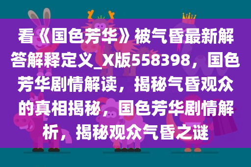 看《国色芳华》被气昏最新解答解释定义_X版558398，国色芳华剧情解读，揭秘气昏观众的真相揭秘，国色芳华剧情解析，揭秘观众气昏之谜