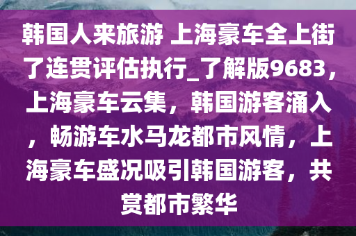 韩国人来旅游 上海豪车全上街了连贯评估执行_了解版9683，上海豪车云集，韩国游客涌入，畅游车水马龙都市风情，上海豪车盛况吸引韩国游客，共赏都市繁华