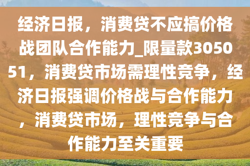 经济日报，消费贷不应搞价格战团队合作能力_限量款305051，消费贷市场需理性竞争，经济日报强调价格战与合作能力，消费贷市场，理性竞争与合作能力至关重要