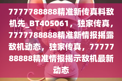 7777788888精准新传真料敌机先_BT405061，独家传真，7777788888精准新情报揭露敌机动态，独家传真，7777788888精准情报揭示敌机最新动态