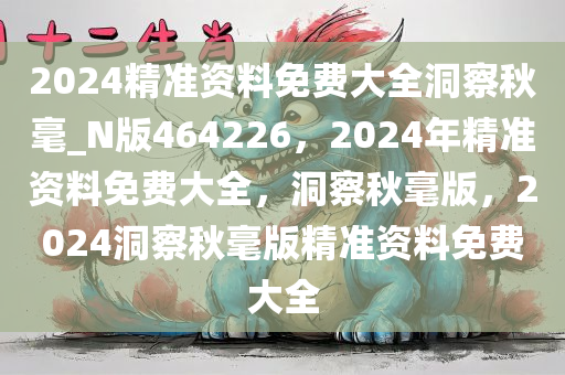 2024精准资料免费大全洞察秋毫_N版464226，2024年精准资料免费大全，洞察秋毫版，2024洞察秋毫版精准资料免费大全