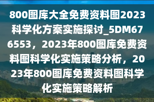 800图库大全免费资料图2023科学化方案实施探讨_5DM676553，2023年800图库免费资料图科学化实施策略分析，2023年800图库免费资料图科学化实施策略解析