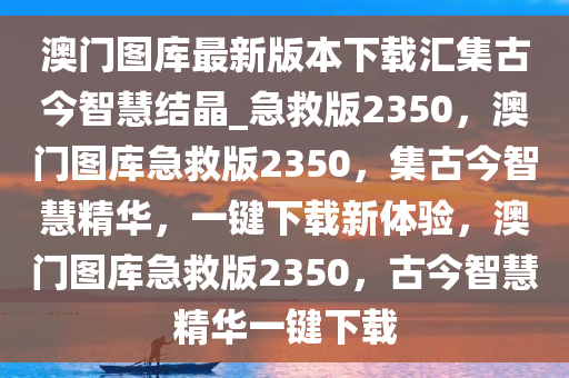 澳门图库最新版本下载汇集古今智慧结晶_急救版2350，澳门图库急救版2350，集古今智慧精华，一键下载新体验，澳门图库急救版2350，古今智慧精华一键下载