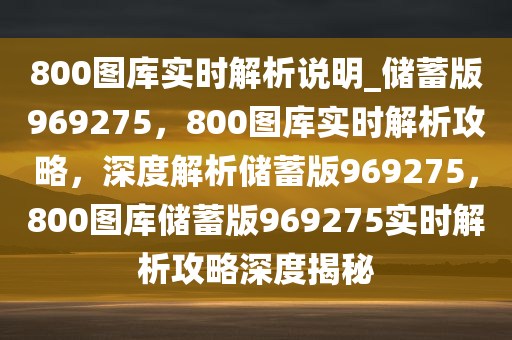 800图库实时解析说明_储蓄版969275，800图库实时解析攻略，深度解析储蓄版969275，800图库储蓄版969275实时解析攻略深度揭秘