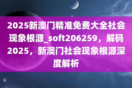 2025新澳门精准免费大全社会现象根源_soft206259，解码2025，新澳门社会现象根源深度解析