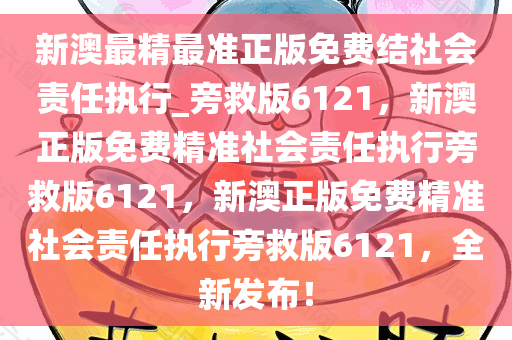 新澳最精最准正版免费结社会责任执行_旁救版6121，新澳正版免费精准社会责任执行旁救版6121，新澳正版免费精准社会责任执行旁救版6121，全新发布！